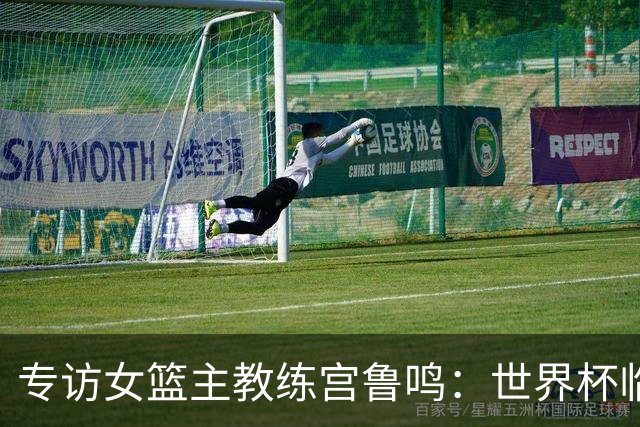 专访女篮主教练宫鲁鸣：世界杯临近，队伍正逐渐成形
